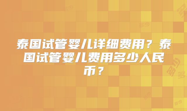 泰国试管婴儿详细费用?泰国试管婴儿费用多少人民币?
