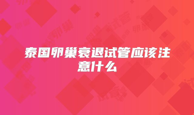 泰国卵巢衰退试管应该注意什么