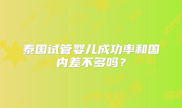 泰国试管婴儿成功率和国内差不多吗?