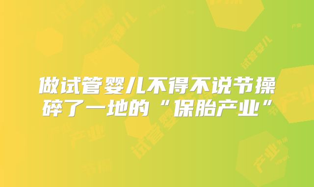做试管婴儿不得不说节操碎了一地的“保胎产业”