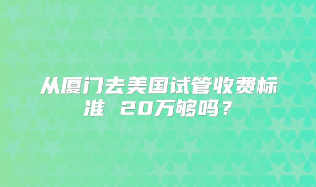 从厦门去美国试管收费标准 20万够吗?