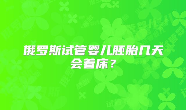 俄罗斯试管婴儿胚胎几天会着床？