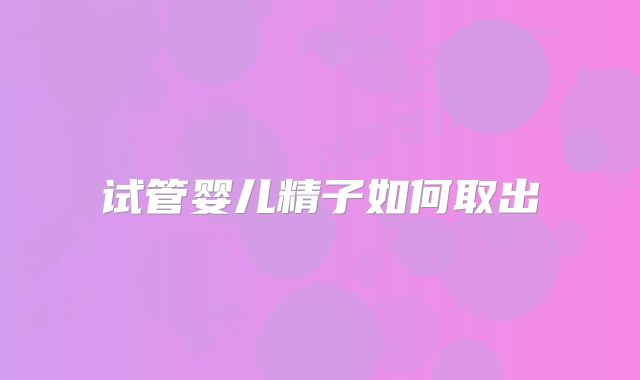 试管婴儿精子如何取出