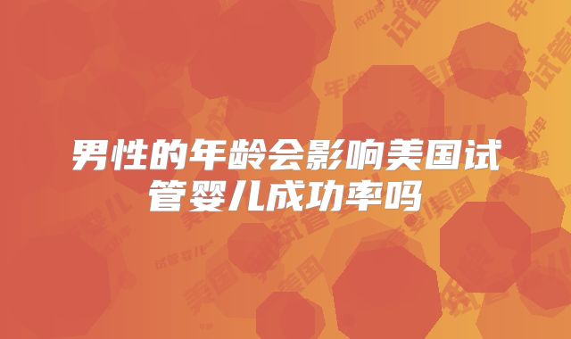 男性的年龄会影响美国试管婴儿成功率吗