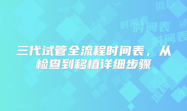 三代试管全流程时间表,从检查到移植详细步骤