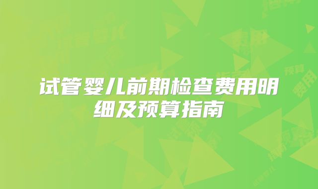试管婴儿前期检查费用明细及预算指南