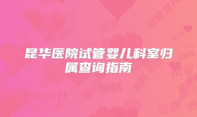 昆华医院试管婴儿科室归属查询指南