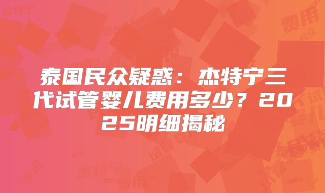 泰国民众疑惑：杰特宁三代试管婴儿费用多少？2025明细揭秘