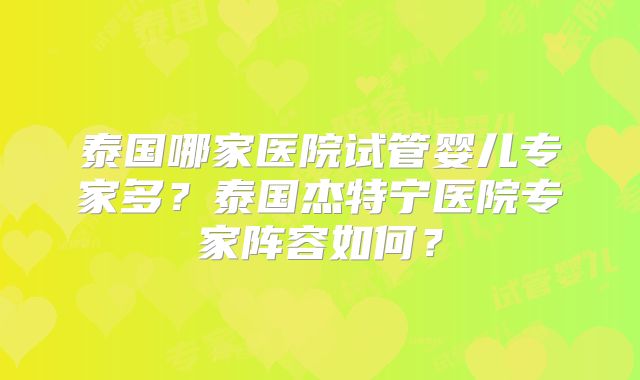 泰国哪家医院试管婴儿专家多?泰国杰特宁医院专家阵容如何?