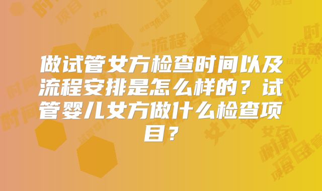 做试管女方检查时间以及流程安排是怎么样的？试管婴儿女方做什么检查项目？