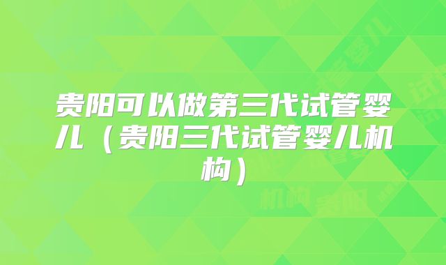 贵阳可以做第三代试管婴儿(贵阳三代试管婴儿机构)