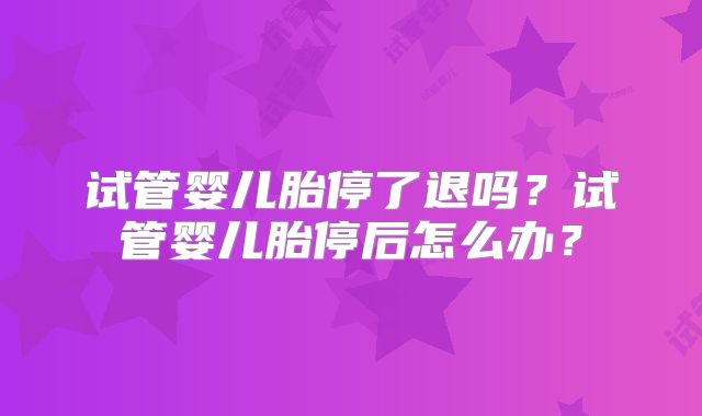 试管婴儿胎停了退吗?试管婴儿胎停后怎么办?