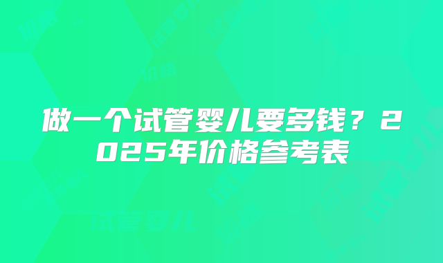 做一个试管婴儿要多钱？2025年价格参考表