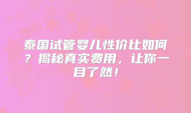 泰国试管婴儿性价比如何?揭秘真实费用,让你一目了然!