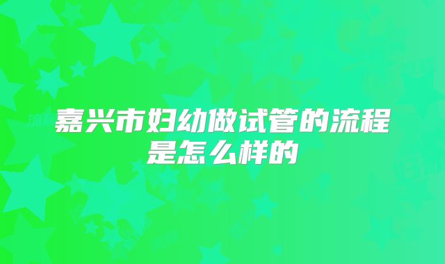 嘉兴市妇幼做试管的流程是怎么样的