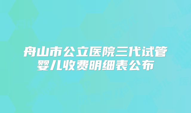 舟山市公立医院三代试管婴儿收费明细表公布