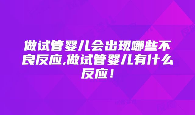 做试管婴儿会出现哪些不良反应,做试管婴儿有什么反应!