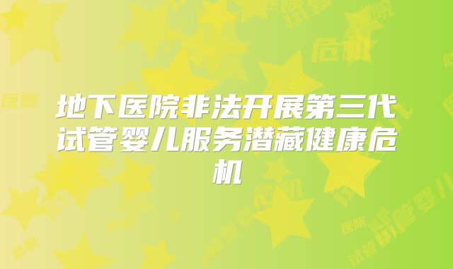 地下医院非法开展第三代试管婴儿服务潜藏健康危机