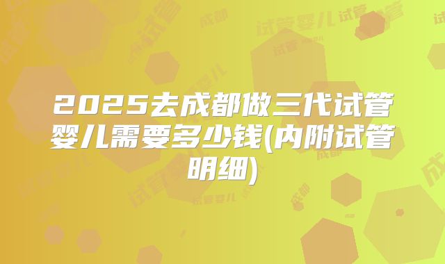 2025去成都做三代试管婴儿需要多少钱(内附试管明细)