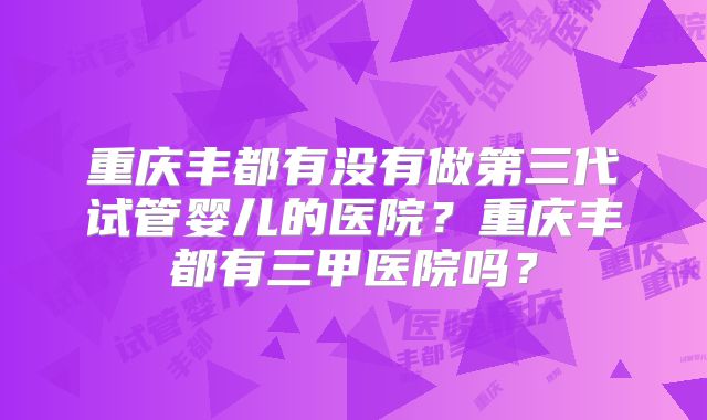 重庆丰都有没有做第三代试管婴儿的医院?重庆丰都有三甲医院吗?