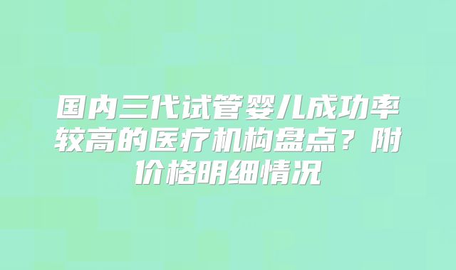 国内三代试管婴儿成功率较高的医疗机构盘点?附价格明细情况