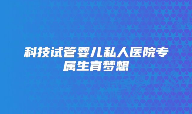 科技试管婴儿私人医院专属生育梦想