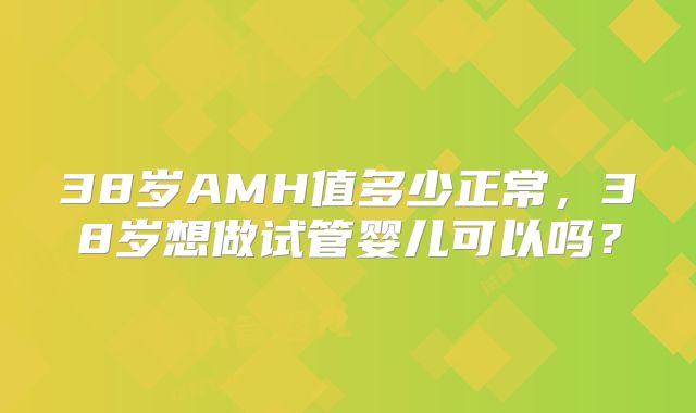 38岁AMH值多少正常,38岁想做试管婴儿可以吗?