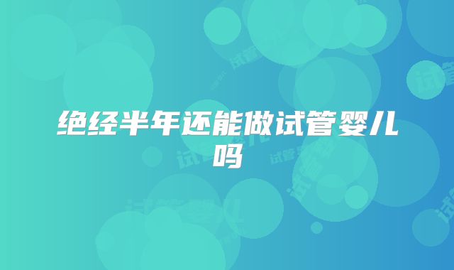 绝经半年还能做试管婴儿吗