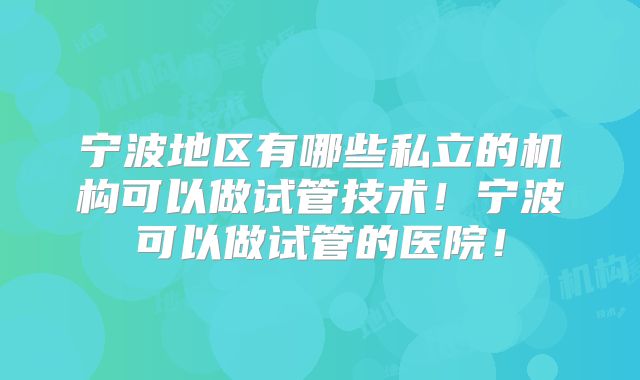 宁波地区有哪些私立的机构可以做试管技术!宁波可以做试管的医院!