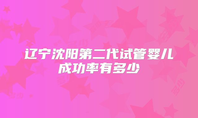 辽宁沈阳第二代试管婴儿成功率有多少