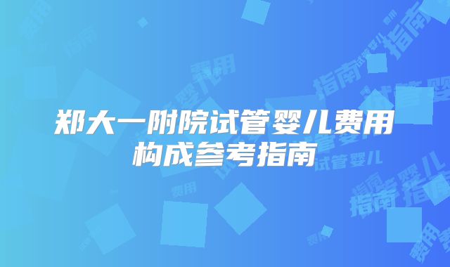 郑大一附院试管婴儿费用构成参考指南