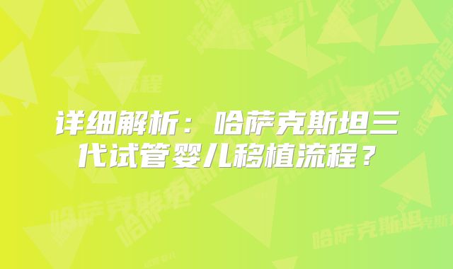 详细解析:哈萨克斯坦三代试管婴儿移植流程?