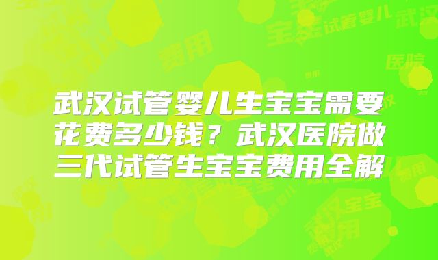 武汉试管婴儿生宝宝需要花费多少钱?武汉医院做三代试管生宝宝费用全解