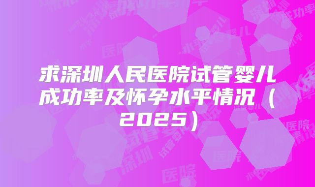 求深圳人民医院试管婴儿成功率及怀孕水平情况（2025）