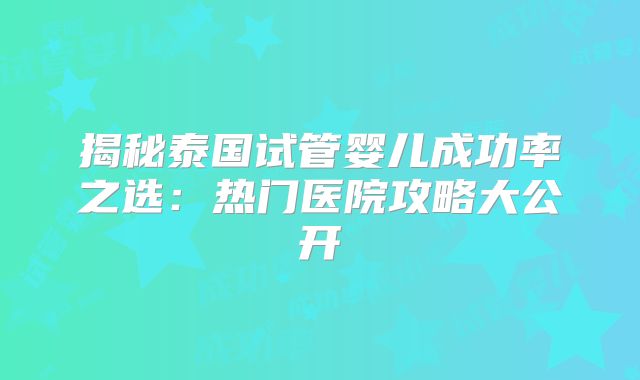 揭秘泰国试管婴儿成功率之选:热门医院攻略大公开