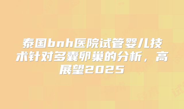 泰国bnh医院试管婴儿技术针对多囊卵巢的分析，高展望2025