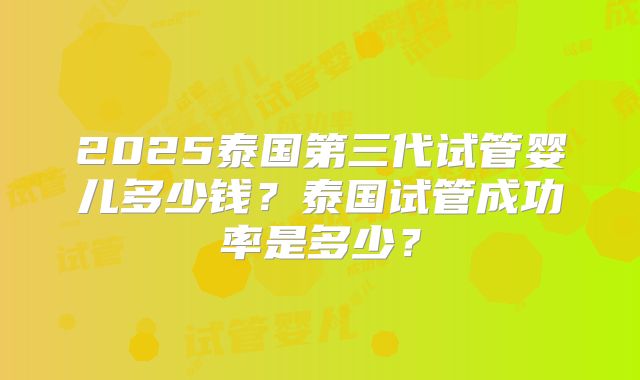 2025泰国第三代试管婴儿多少钱？泰国试管成功率是多少？