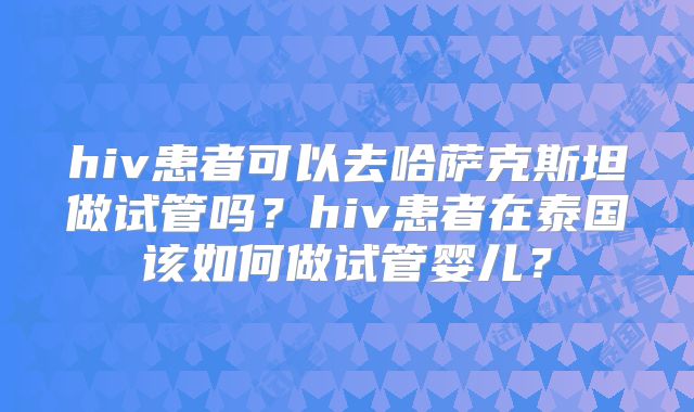 hiv患者可以去哈萨克斯坦做试管吗?hiv患者在泰国该如何做试管婴儿?
