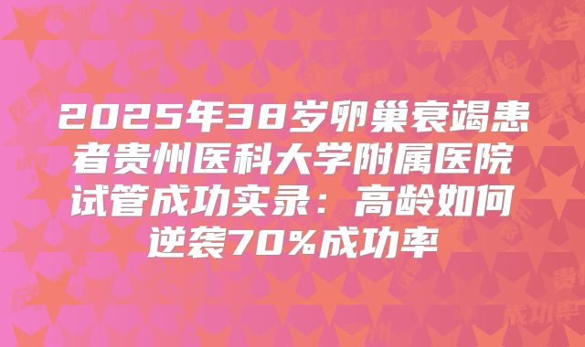 2025年38岁卵巢衰竭患者贵州医科大学附属医院试管成功实录：高龄如何逆袭70%成功率
