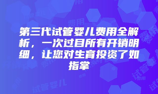 第三代试管婴儿费用全解析,一次过目所有开销明细,让您对生育投资了如指掌