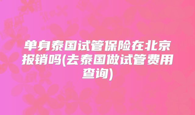 单身泰国试管保险在北京报销吗(去泰国做试管费用查询)