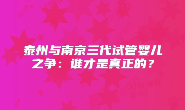 泰州与南京三代试管婴儿之争:谁才是真正的?