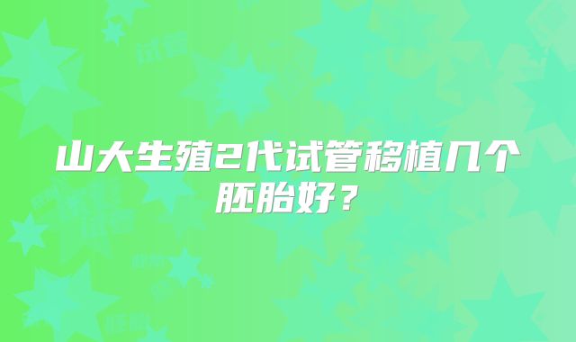 山大生殖2代试管移植几个胚胎好？