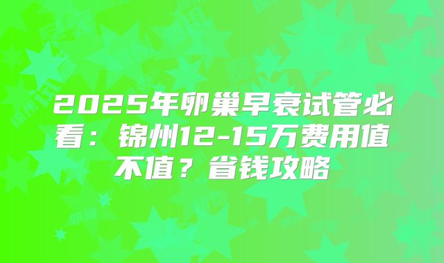2025年卵巢早衰试管必看:锦州12-15万费用值不值?省钱攻略
