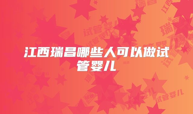 江西瑞昌哪些人可以做试管婴儿