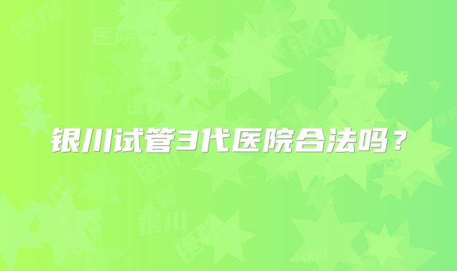 银川试管3代医院合法吗？