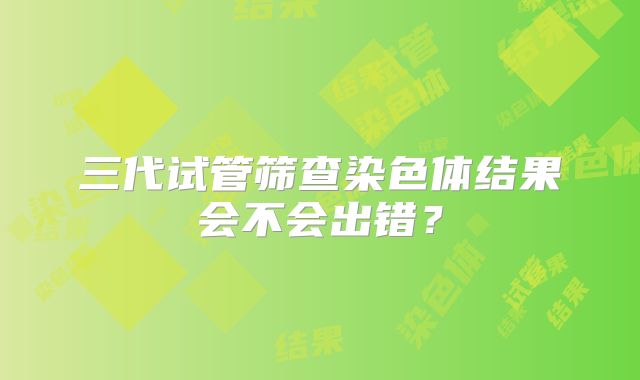 三代试管筛查染色体结果会不会出错？