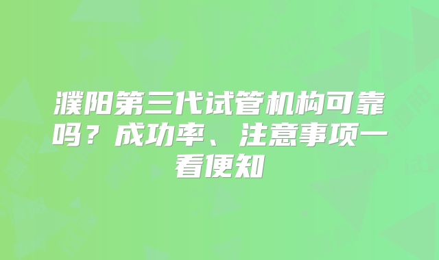 濮阳第三代试管机构可靠吗?成功率、注意事项一看便知