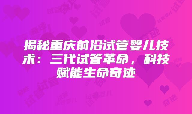 揭秘重庆前沿试管婴儿技术:三代试管革命,科技赋能生命奇迹