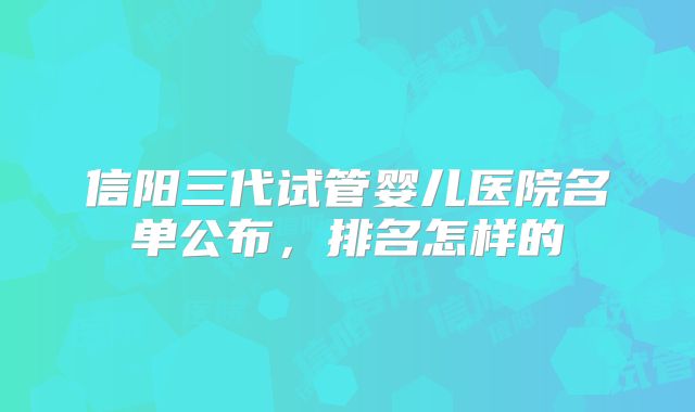 信阳三代试管婴儿医院名单公布，排名怎样的